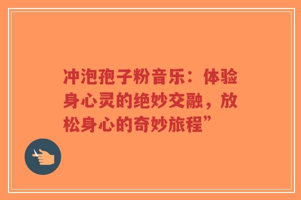 冲泡孢子粉音乐：体验身心灵的绝妙交融，放松身心的奇妙旅程”