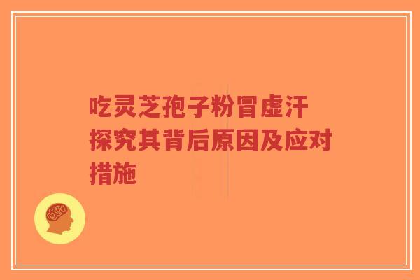 吃灵芝孢子粉冒虚汗 探究其背后原因及应对措施