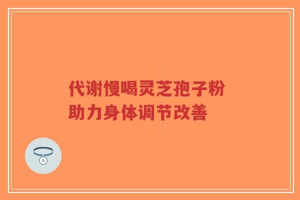 代谢慢喝灵芝孢子粉 助力身体调节改善