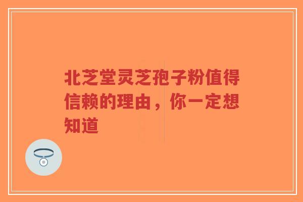 北芝堂灵芝孢子粉值得信赖的理由，你一定想知道