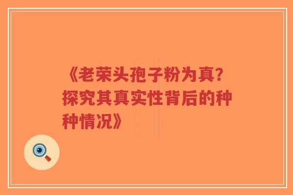 《老荣头孢子粉为真？探究其真实性背后的种种情况》