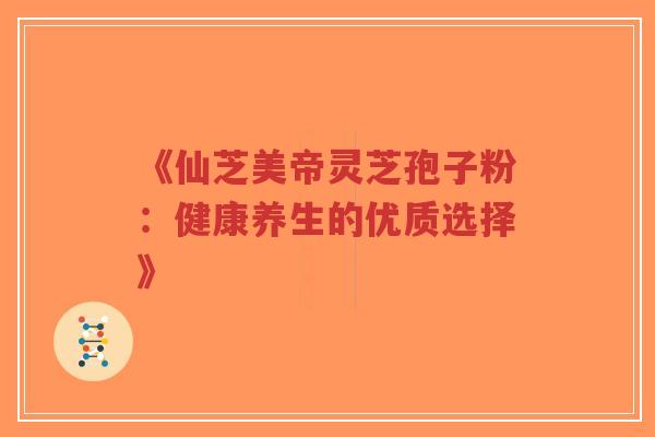 《仙芝美帝灵芝孢子粉：健康养生的优质选择》