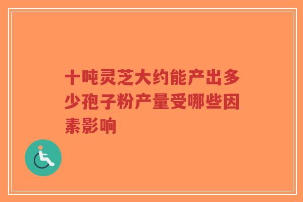 十吨灵芝大约能产出多少孢子粉产量受哪些因素影响