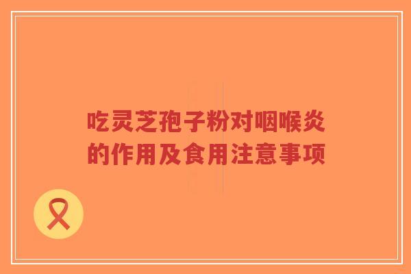 吃灵芝孢子粉对咽喉炎的作用及食用注意事项