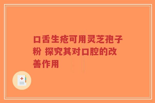 口舌生疮可用灵芝孢子粉 探究其对口腔的改善作用