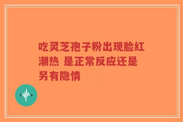 吃灵芝孢子粉出现脸红潮热 是正常反应还是另有隐情