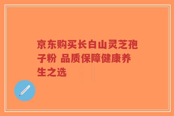 京东购买长白山灵芝孢子粉 品质保障健康养生之选