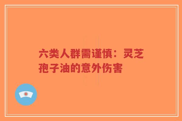 六类人群需谨慎：灵芝孢子油的意外伤害