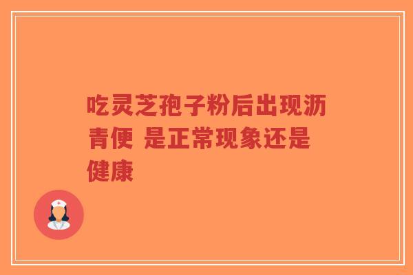 吃灵芝孢子粉后出现沥青便 是正常现象还是健康