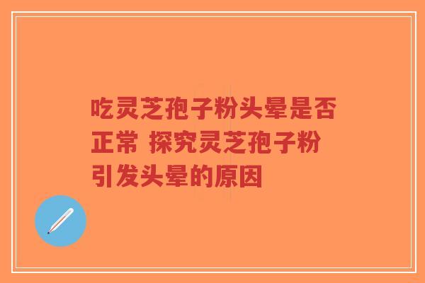 吃灵芝孢子粉头晕是否正常 探究灵芝孢子粉引发头晕的原因