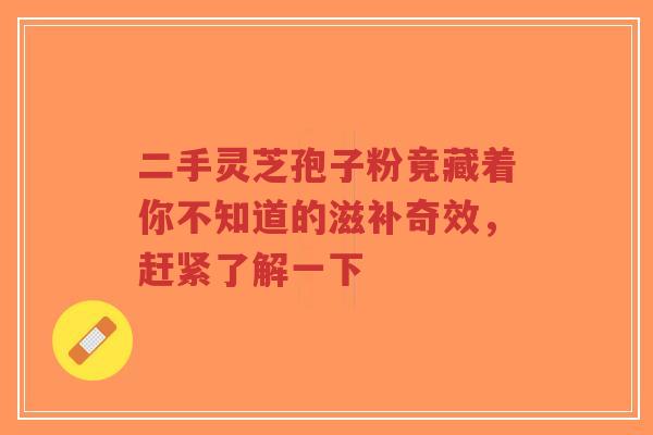 二手灵芝孢子粉竟藏着你不知道的滋补奇效，赶紧了解一下