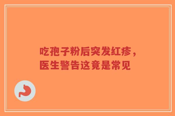 吃孢子粉后突发红疹，医生警告这竟是常见