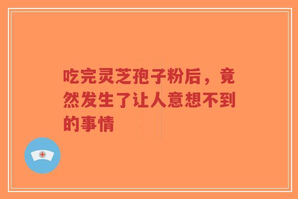 吃完灵芝孢子粉后，竟然发生了让人意想不到的事情