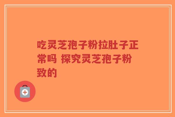 吃灵芝孢子粉拉肚子正常吗 探究灵芝孢子粉致的