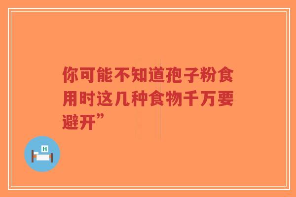 你可能不知道孢子粉食用时这几种食物千万要避开”