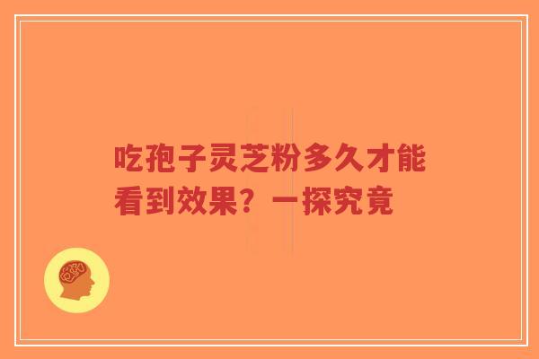 吃孢子灵芝粉多久才能看到效果？一探究竟