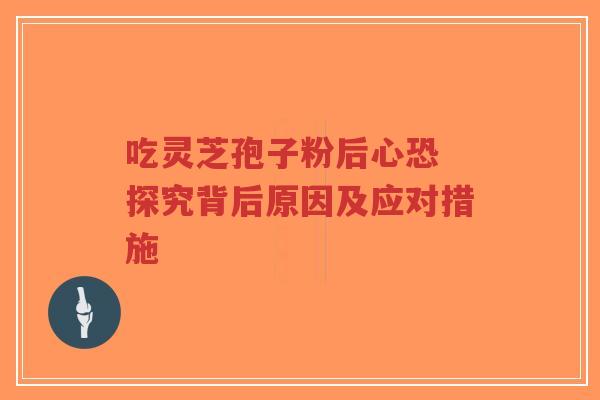 吃灵芝孢子粉后心恐 探究背后原因及应对措施