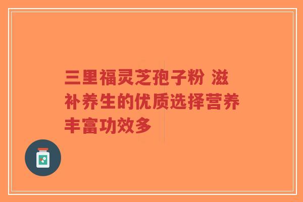 三里福灵芝孢子粉 滋补养生的优质选择营养丰富功效多