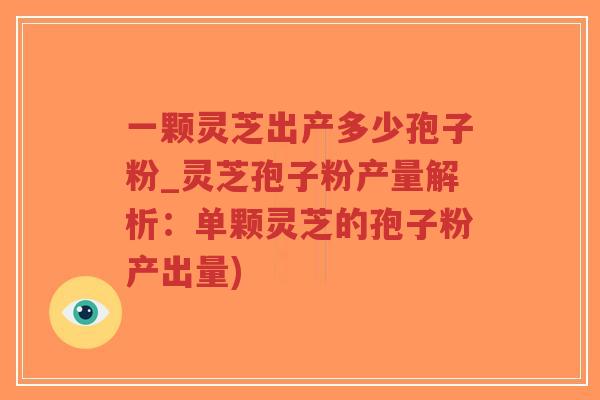 一颗灵芝出产多少孢子粉_灵芝孢子粉产量解析：单颗灵芝的孢子粉产出量)