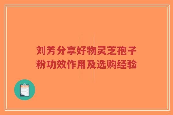 刘芳分享好物灵芝孢子粉功效作用及选购经验