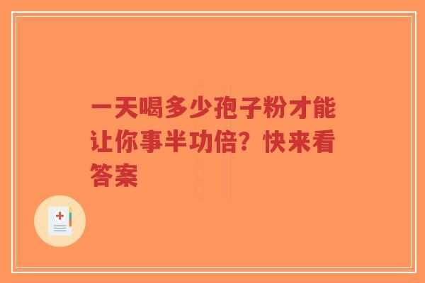一天喝多少孢子粉才能让你事半功倍？快来看答案