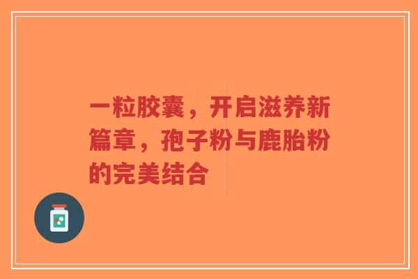 一粒胶囊，开启滋养新篇章，孢子粉与鹿胎粉的完美结合
