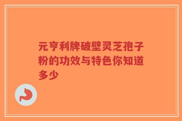 元亨利牌破壁灵芝孢子粉的功效与特色你知道多少
