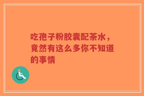 吃孢子粉胶囊配茶水，竟然有这么多你不知道的事情