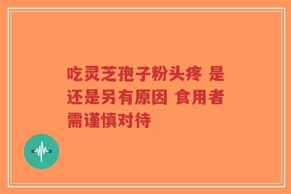吃灵芝孢子粉头疼 是还是另有原因 食用者需谨慎对待
