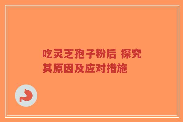 吃灵芝孢子粉后 探究其原因及应对措施