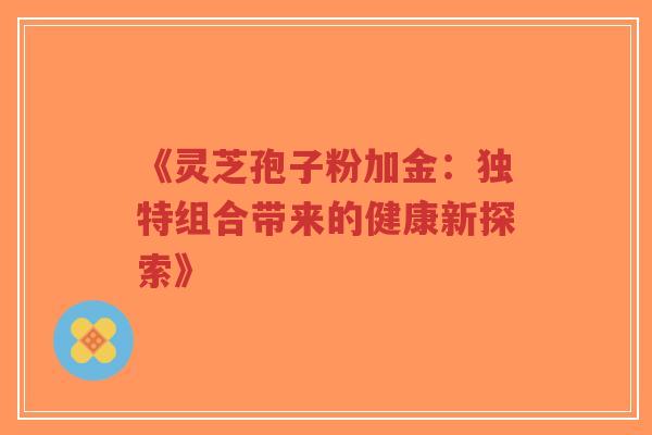 《灵芝孢子粉加金：独特组合带来的健康新探索》