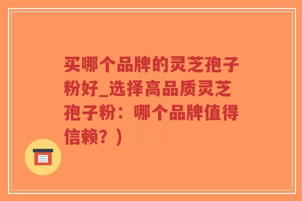 买哪个品牌的灵芝孢子粉好_选择高品质灵芝孢子粉：哪个品牌值得信赖？)