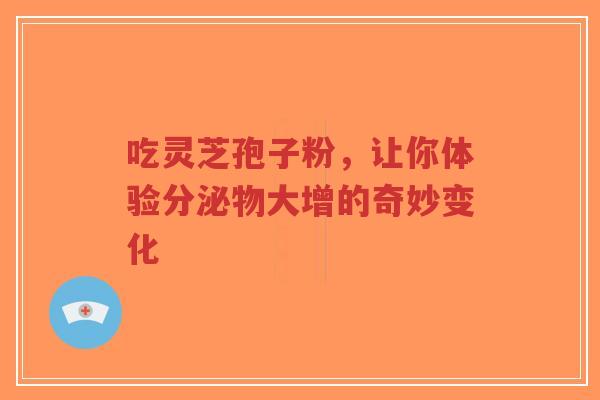 吃灵芝孢子粉，让你体验分泌物大增的奇妙变化