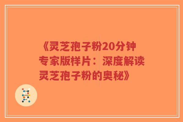 《灵芝孢子粉20分钟专家版样片：深度解读灵芝孢子粉的奥秘》