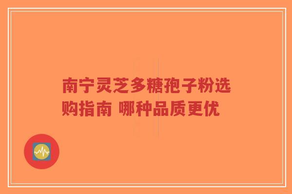 南宁灵芝多糖孢子粉选购指南 哪种品质更优