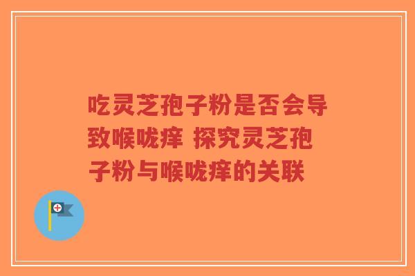 吃灵芝孢子粉是否会导致喉咙痒 探究灵芝孢子粉与喉咙痒的关联