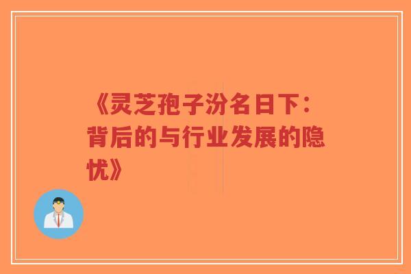 《灵芝孢子汾名日下：背后的与行业发展的隐忧》