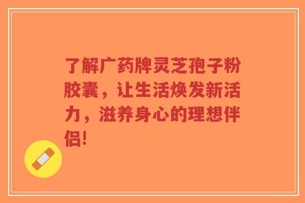 了解广药牌灵芝孢子粉胶囊，让生活焕发新活力，滋养身心的理想伴侣!