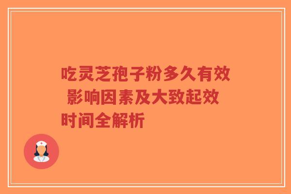 吃灵芝孢子粉多久有效 影响因素及大致起效时间全解析
