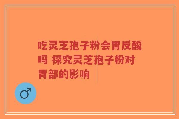 吃灵芝孢子粉会胃反酸吗 探究灵芝孢子粉对胃部的影响