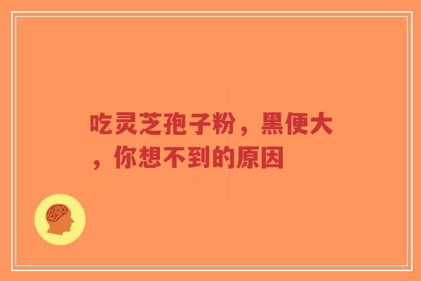 吃灵芝孢子粉，黑便大，你想不到的原因