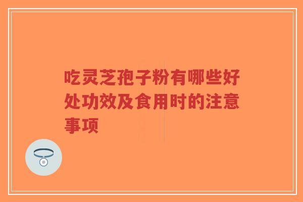 吃灵芝孢子粉有哪些好处功效及食用时的注意事项