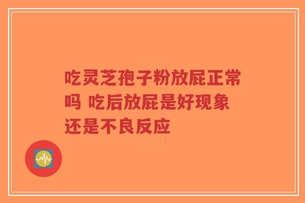 吃灵芝孢子粉放屁正常吗 吃后放屁是好现象还是不良反应