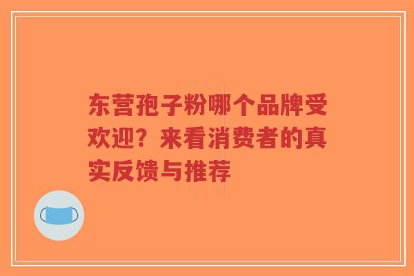 东营孢子粉哪个品牌受欢迎？来看消费者的真实反馈与推荐