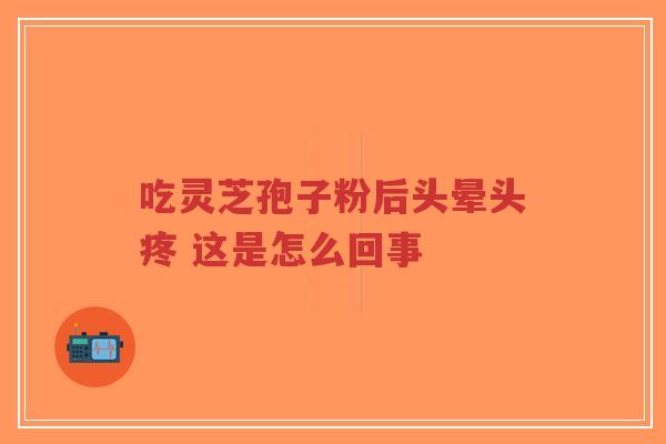 吃灵芝孢子粉后头晕头疼 这是怎么回事
