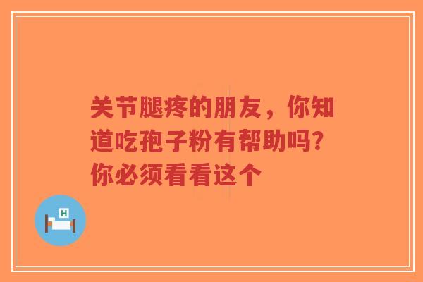 关节腿疼的朋友，你知道吃孢子粉有帮助吗？你必须看看这个