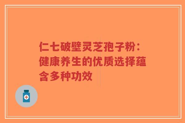 仁七破壁灵芝孢子粉：健康养生的优质选择蕴含多种功效