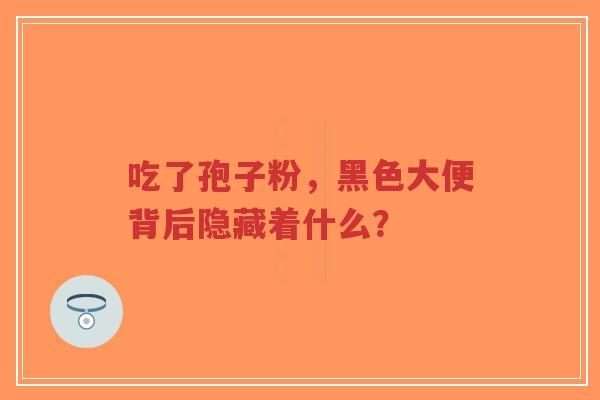 吃了孢子粉，黑色大便背后隐藏着什么？