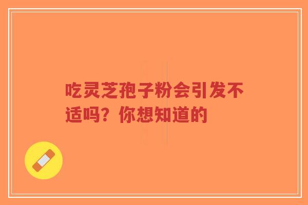 吃灵芝孢子粉会引发不适吗？你想知道的