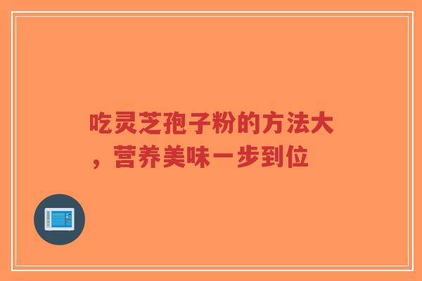 吃灵芝孢子粉的方法大，营养美味一步到位